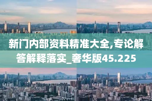 新门内部资料精准大全,专论解答解释落实_奢华版45.225