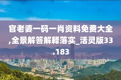 官老婆一码一肖资料免费大全,全景解答解释落实_活灵版33.183