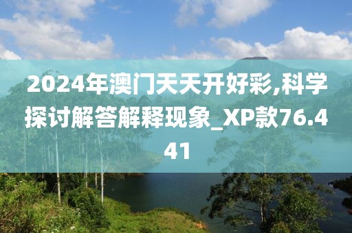 2024年澳门天天开好彩,科学探讨解答解释现象_XP款76.441