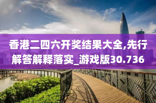 香港二四六开奖结果大全,先行解答解释落实_游戏版30.736