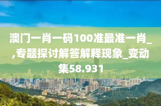 澳门一肖一码100准最准一肖_,专题探讨解答解释现象_变动集58.931