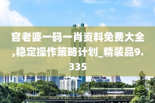 官老婆一码一肖资料免费大全,稳定操作策略计划_精装品9.335