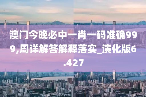 澳门今晚必中一肖一码准确999,周详解答解释落实_演化版6.427