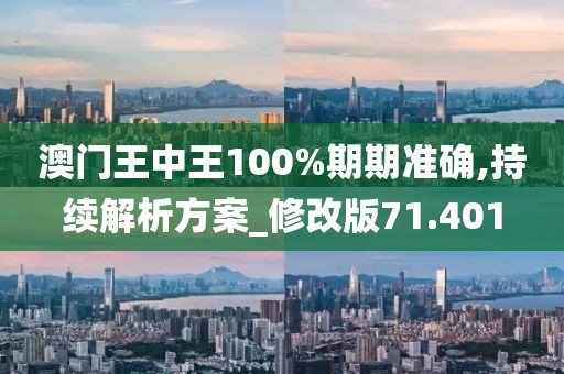 澳门王中王100%期期准确,持续解析方案_修改版71.401