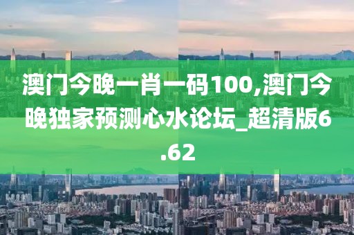 澳门今晚一肖一码100,澳门今晚独家预测心水论坛_超清版6.62