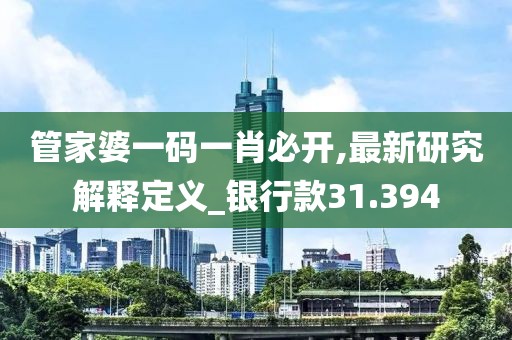 管家婆一码一肖必开,最新研究解释定义_银行款31.394