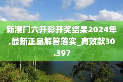 新澳门六开彩开奖结果2024年,最新正品解答落实_高效款30.397