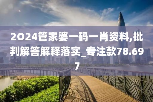 2O24管家婆一码一肖资料,批判解答解释落实_专注款78.697