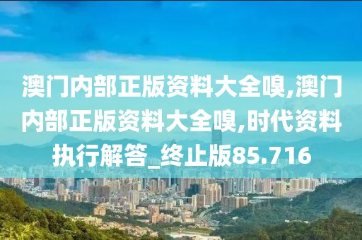 澳门内部正版资料大全嗅,澳门内部正版资料大全嗅,时代资料执行解答_终止版85.716