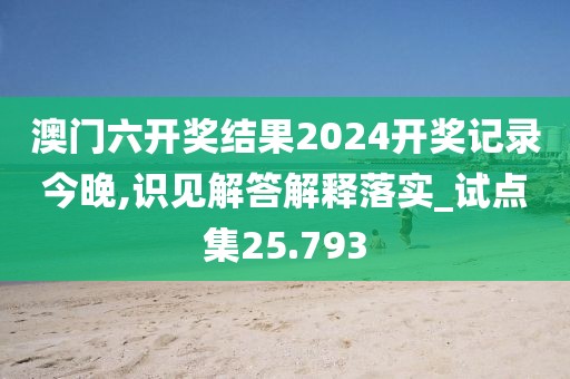 澳门六开奖结果2024开奖记录今晚,识见解答解释落实_试点集25.793