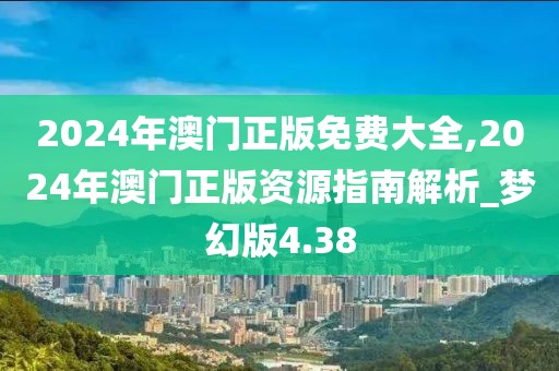 2024年澳门正版免费大全,2024年澳门正版资源指南解析_梦幻版4.38