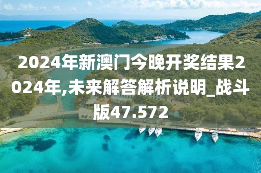 2024年新澳门今晚开奖结果2024年,未来解答解析说明_战斗版47.572