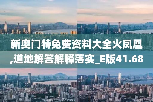 新奥门特免费资料大全火凤凰,道地解答解释落实_E版41.68