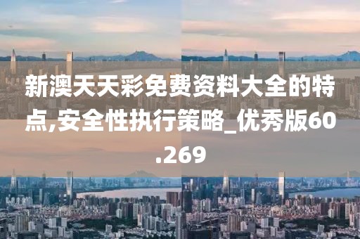 新澳天天彩免费资料大全的特点,安全性执行策略_优秀版60.269
