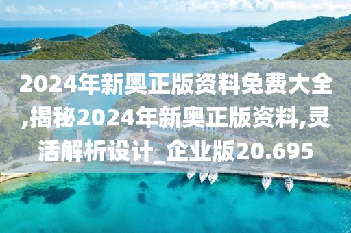 2024年新奥正版资料免费大全,揭秘2024年新奥正版资料,灵活解析设计_企业版20.695
