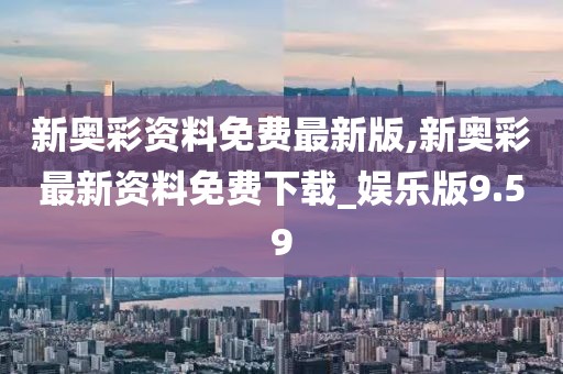 新奥彩资料免费最新版,新奥彩最新资料免费下载_娱乐版9.59