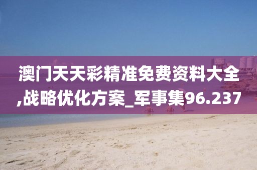 澳门天天彩精准免费资料大全,战略优化方案_军事集96.237