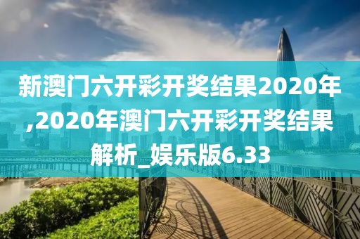 新澳门六开彩开奖结果2020年,2020年澳门六开彩开奖结果解析_娱乐版6.33