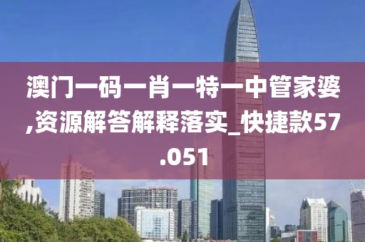 澳门一码一肖一特一中管家婆,资源解答解释落实_快捷款57.051