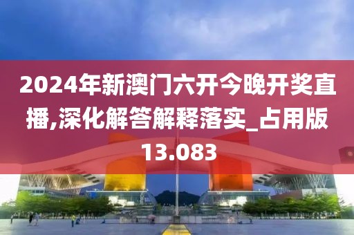 2024年新澳门六开今晚开奖直播,深化解答解释落实_占用版13.083