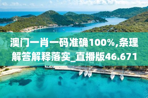 澳门一肖一码准确100%,条理解答解释落实_直播版46.671