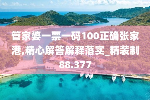 管家婆一票一码100正确张家港,精心解答解释落实_精装制88.377