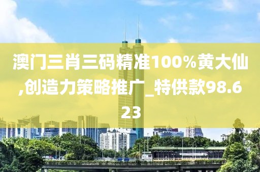 澳门三肖三码精准100%黄大仙,创造力策略推广_特供款98.623