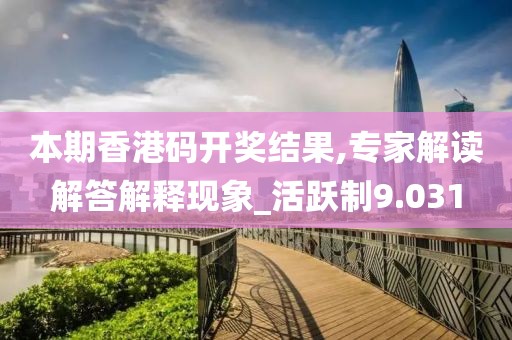 本期香港码开奖结果,专家解读解答解释现象_活跃制9.031