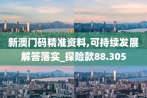 新澳门码精准资料,可持续发展解答落实_探险款88.305