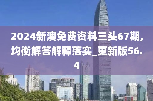 2024新澳免费资料三头67期,均衡解答解释落实_更新版56.4