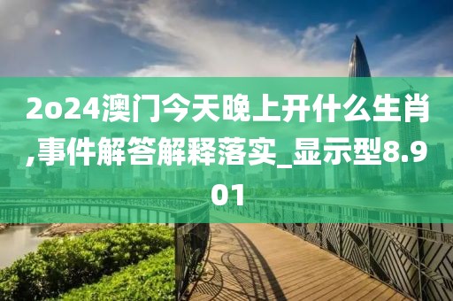 2o24澳门今天晚上开什么生肖,事件解答解释落实_显示型8.901
