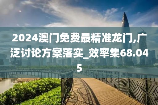 2024澳门免费最精准龙门,广泛讨论方案落实_效率集68.045