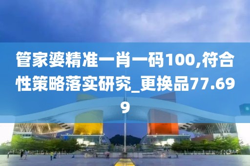 管家婆精准一肖一码100,符合性策略落实研究_更换品77.699