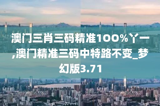 澳门三肖三码精准1OO%丫一,澳门精准三码中特路不变_梦幻版3.71