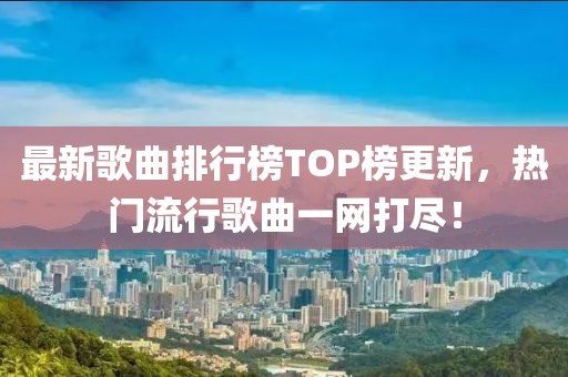 最新歌曲排行榜TOP榜更新，热门流行歌曲一网打尽！