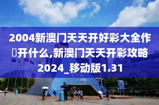 2004新澳门天天开好彩大全作睌开什么,新澳门天天开彩攻略2024_移动版1.31