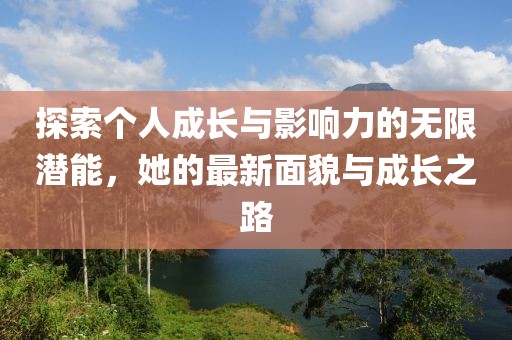 探索个人成长与影响力的无限潜能，她的最新面貌与成长之路