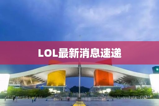 LOL最新消息速递