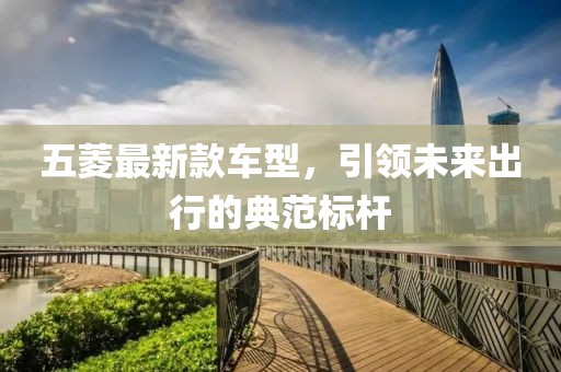 五菱最新款车型，引领未来出行的典范标杆