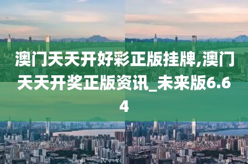 澳门天天开好彩正版挂牌,澳门天天开奖正版资讯_未来版6.64