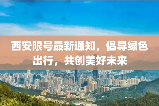 西安限号最新通知，倡导绿色出行，共创美好未来