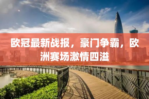 欧冠最新战报，豪门争霸，欧洲赛场激情四溢