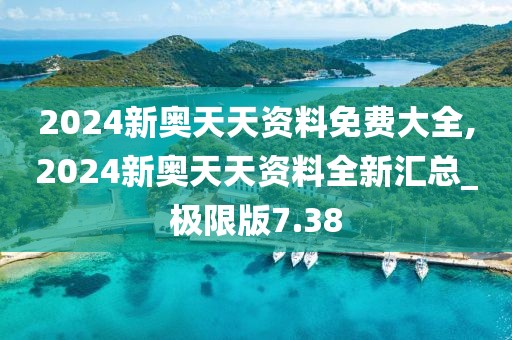2024新奥天天资料免费大全,2024新奥天天资料全新汇总_极限版7.38
