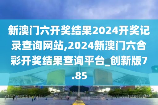 新澳门六开奖结果2024开奖记录查询网站,2024新澳门六合彩开奖结果查询平台_创新版7.85