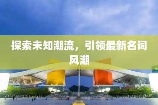 探索未知潮流，引领最新名词风潮