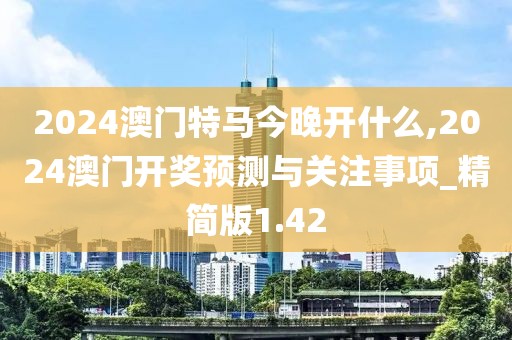2024澳门特马今晚开什么,2024澳门开奖预测与关注事项_精简版1.42