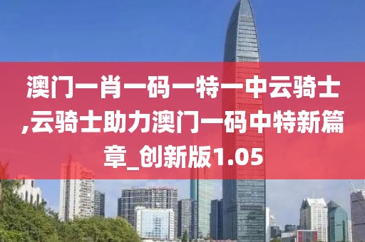 澳门一肖一码一特一中云骑士,云骑士助力澳门一码中特新篇章_创新版1.05