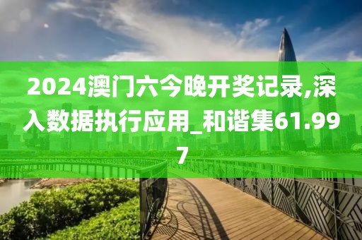 2024澳门六今晚开奖记录,深入数据执行应用_和谐集61.997