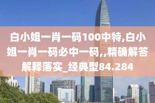 白小姐一肖一码100中特,白小姐一肖一码必中一码,,精确解答解释落实_经典型84.284