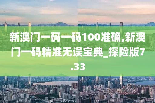 新澳门一码一码100准确,新澳门一码精准无误宝典_探险版7.33